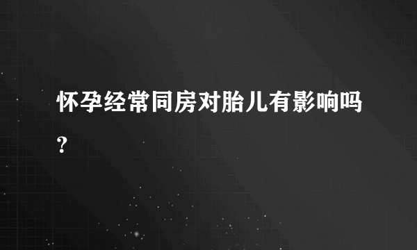 怀孕经常同房对胎儿有影响吗？