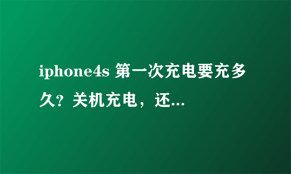 iphone4s 第一次充电要充多久？关机充电，还是开机？