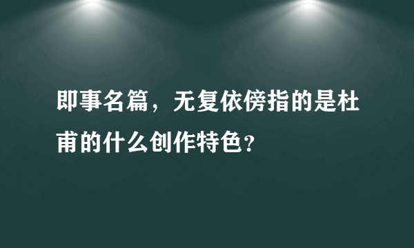 即事名篇，无复依傍指的是杜甫的什么创作特色？