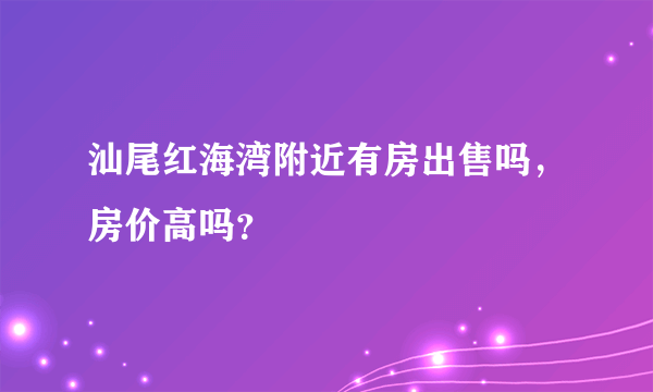 汕尾红海湾附近有房出售吗，房价高吗？