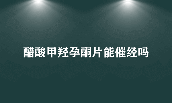 醋酸甲羟孕酮片能催经吗