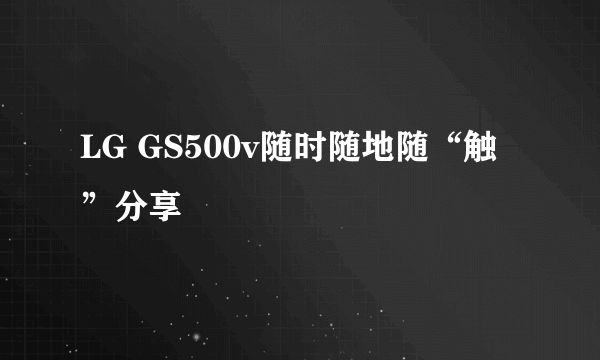 LG GS500v随时随地随“触”分享