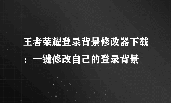 王者荣耀登录背景修改器下载：一键修改自己的登录背景