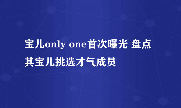 宝儿only one首次曝光 盘点其宝儿挑选才气成员