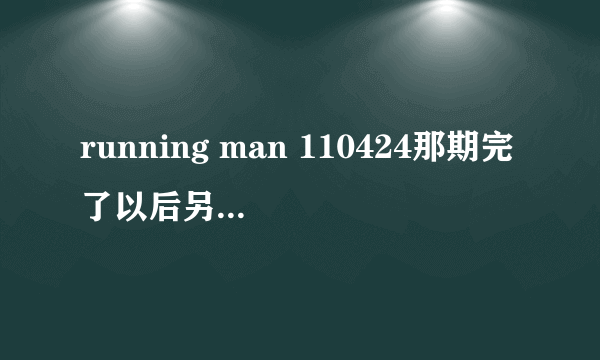 running man 110424那期完了以后另个节目是什么?