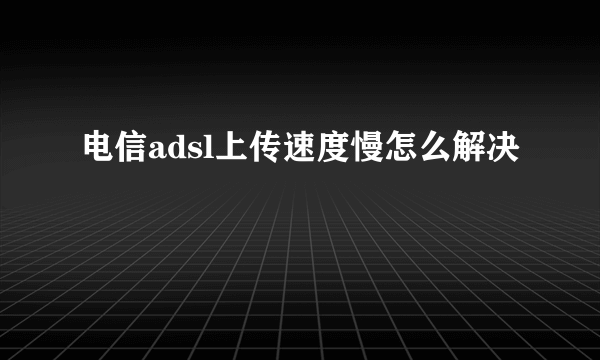 电信adsl上传速度慢怎么解决