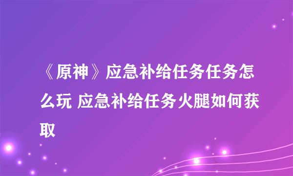 《原神》应急补给任务任务怎么玩 应急补给任务火腿如何获取