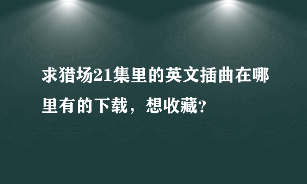 求猎场21集里的英文插曲在哪里有的下载，想收藏？