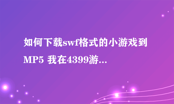 如何下载swf格式的小游戏到MP5 我在4399游戏盒小游戏下载了几个游戏，只能在我的电脑上玩，怎么拉到p5里