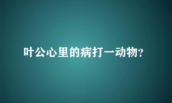 叶公心里的病打一动物？