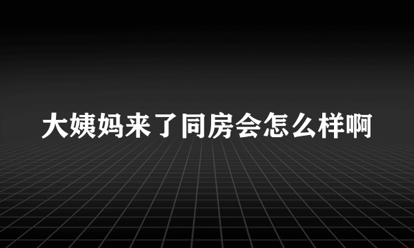 大姨妈来了同房会怎么样啊