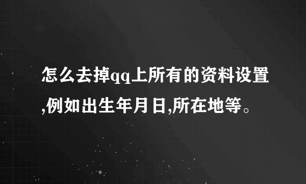 怎么去掉qq上所有的资料设置,例如出生年月日,所在地等。