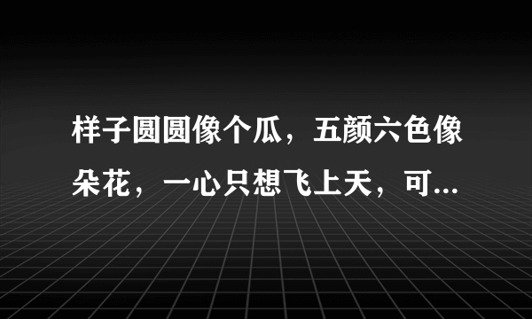 样子圆圆像个瓜，五颜六色像朵花，一心只想飞上天，可惜被人牵住了尾巴。 （打一物）