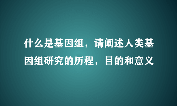 什么是基因组，请阐述人类基因组研究的历程，目的和意义