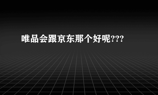 唯品会跟京东那个好呢???