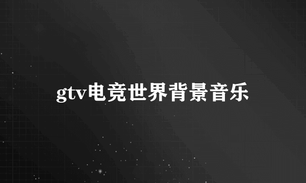 gtv电竞世界背景音乐