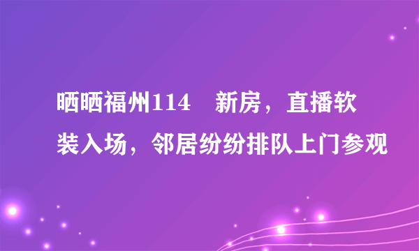 晒晒福州114㎡新房，直播软装入场，邻居纷纷排队上门参观