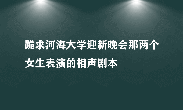 跪求河海大学迎新晚会那两个女生表演的相声剧本