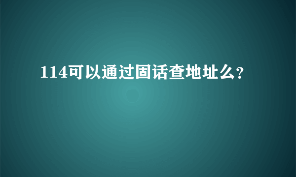 114可以通过固话查地址么？