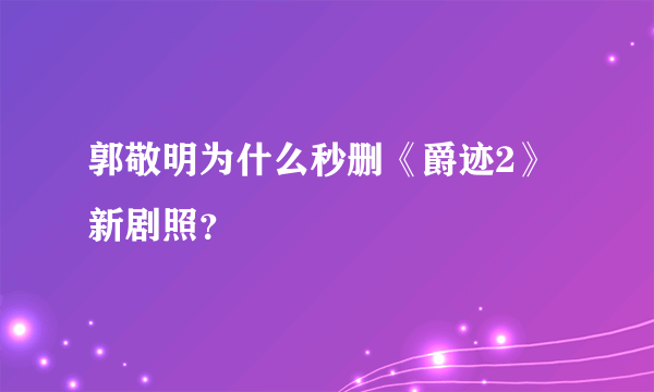 郭敬明为什么秒删《爵迹2》新剧照？