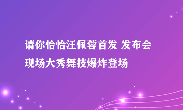 请你恰恰汪佩蓉首发 发布会现场大秀舞技爆炸登场