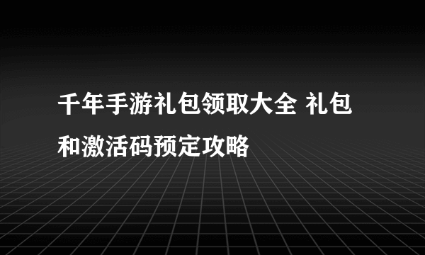 千年手游礼包领取大全 礼包和激活码预定攻略