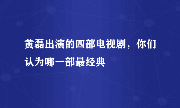 黄磊出演的四部电视剧，你们认为哪一部最经典