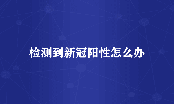 检测到新冠阳性怎么办