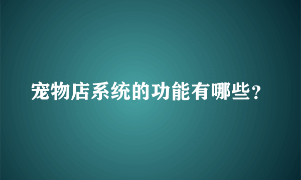 宠物店系统的功能有哪些？