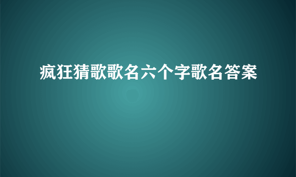 疯狂猜歌歌名六个字歌名答案