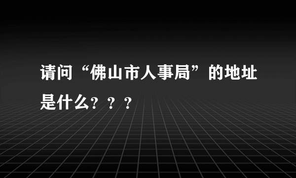 请问“佛山市人事局”的地址是什么？？？