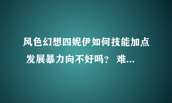 风色幻想四妮伊如何技能加点 发展暴力向不好吗？ 难道治愈向的妮伊更强？ 暴力向怎么加点？