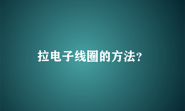 拉电子线圈的方法？