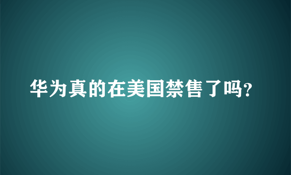 华为真的在美国禁售了吗？