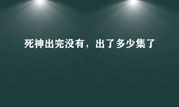 死神出完没有，出了多少集了