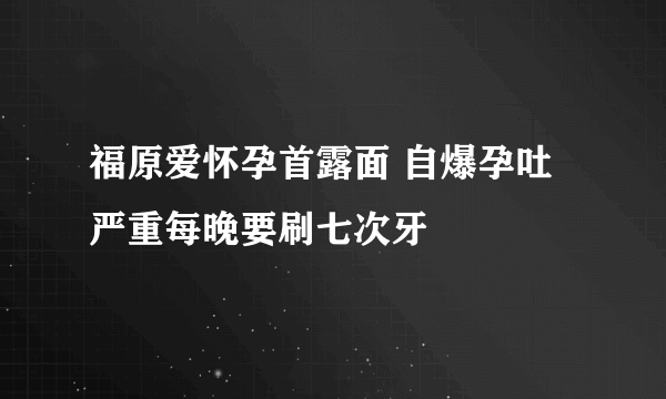 福原爱怀孕首露面 自爆孕吐严重每晚要刷七次牙