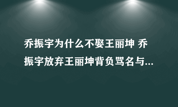 乔振宇为什么不娶王丽坤 乔振宇放弃王丽坤背负骂名与王倩一结婚