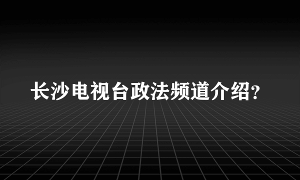 长沙电视台政法频道介绍？