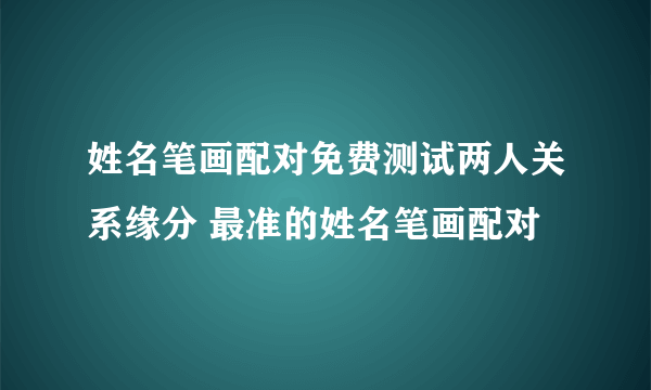 姓名笔画配对免费测试两人关系缘分 最准的姓名笔画配对