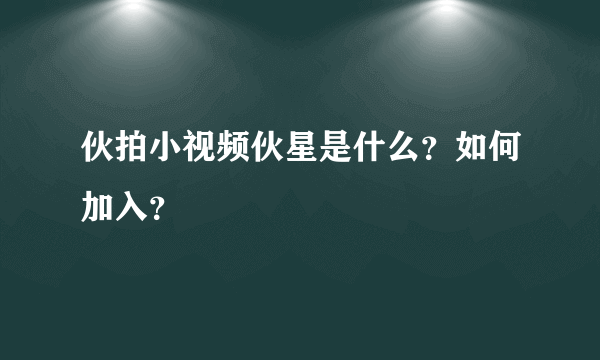 伙拍小视频伙星是什么？如何加入？