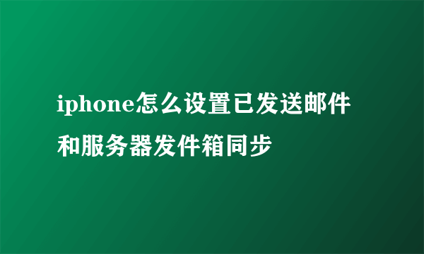 iphone怎么设置已发送邮件和服务器发件箱同步