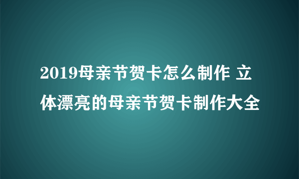 2019母亲节贺卡怎么制作 立体漂亮的母亲节贺卡制作大全