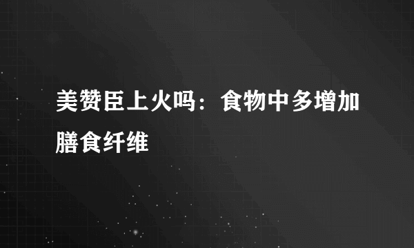 美赞臣上火吗：食物中多增加膳食纤维