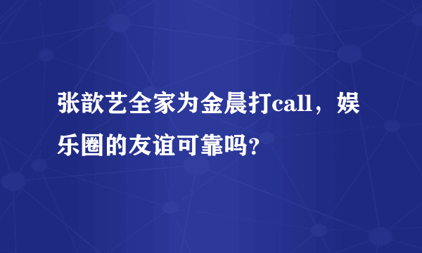 张歆艺全家为金晨打call，娱乐圈的友谊可靠吗？