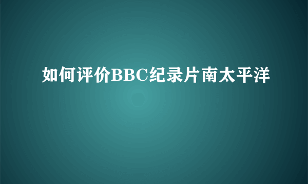 如何评价BBC纪录片南太平洋