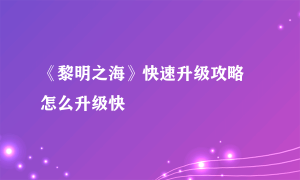 《黎明之海》快速升级攻略 怎么升级快