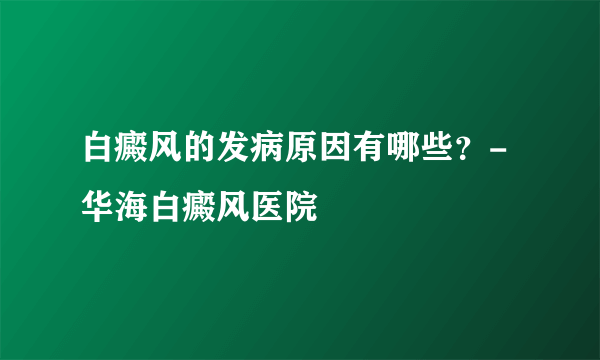 白癜风的发病原因有哪些？- 华海白癜风医院