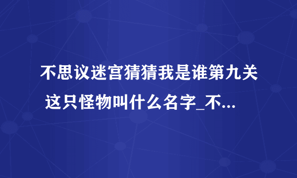 不思议迷宫猜猜我是谁第九关 这只怪物叫什么名字_不思议迷宫