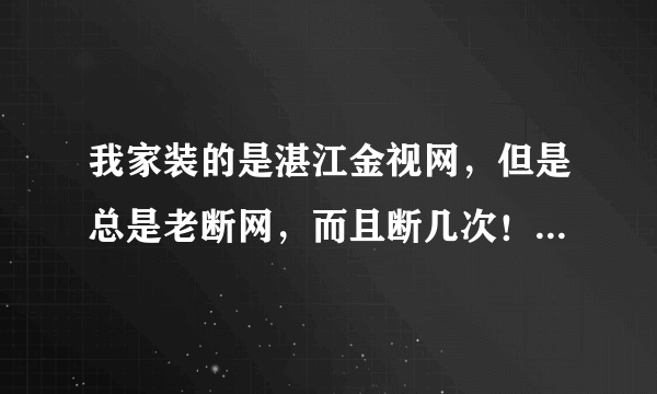 我家装的是湛江金视网，但是总是老断网，而且断几次！怎么回事？