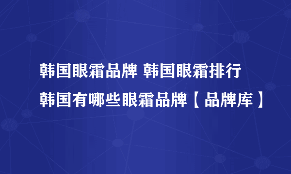 韩国眼霜品牌 韩国眼霜排行 韩国有哪些眼霜品牌【品牌库】